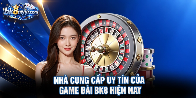 Nhà cung cấp uy tín của game bài BK8 hiện nay